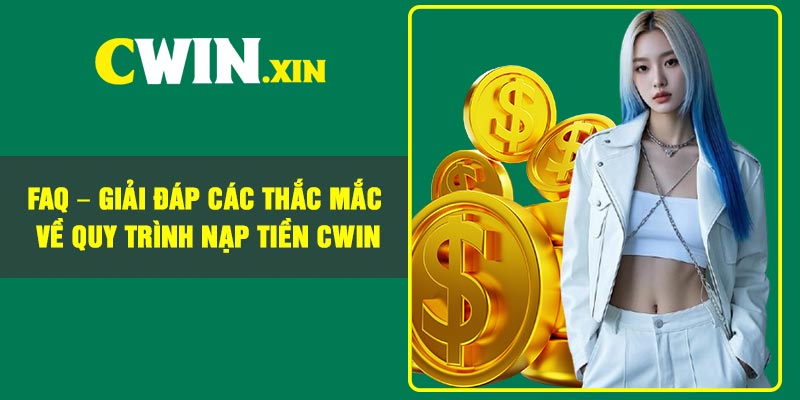 FAQ – Giải Đáp Các Thắc Mắc Về Quy Trình Nạp Tiền CWIN