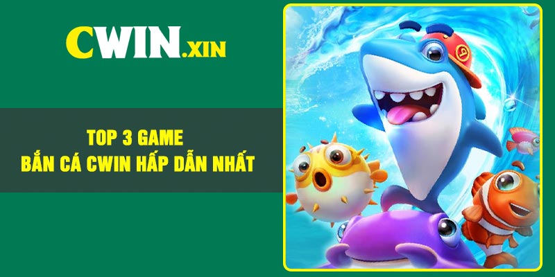 Top 3 game Bắn cá Cwin hấp dẫn nhất